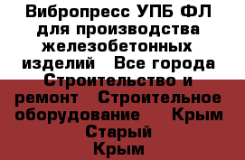 Вибропресс УПБ-ФЛ для производства железобетонных изделий - Все города Строительство и ремонт » Строительное оборудование   . Крым,Старый Крым